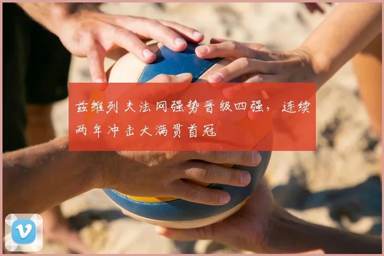 兹维列夫法网强势晋级四强，连续两年冲击大满贯首冠