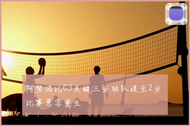 阿努诺比G3关键三分助队追至2分 比赛悬念重生