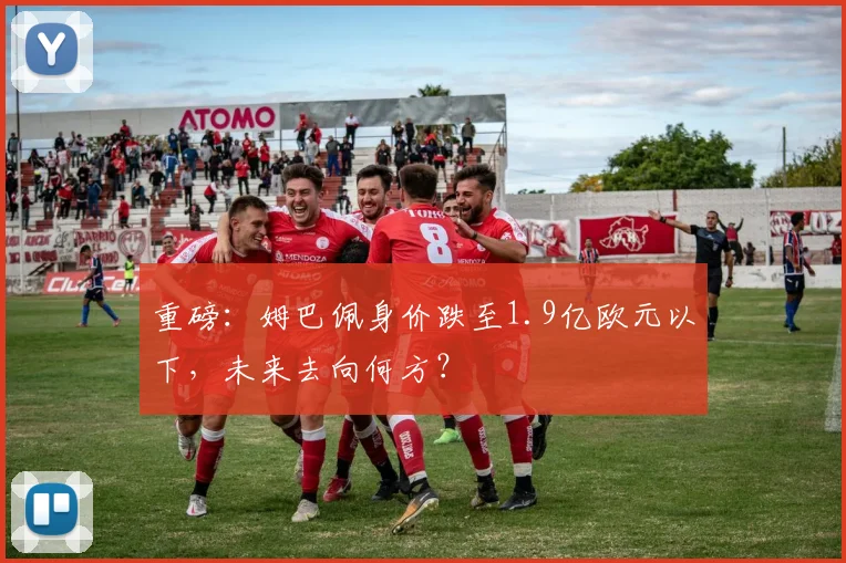重磅：姆巴佩身价跌至1.9亿欧元以下，未来去向何方？