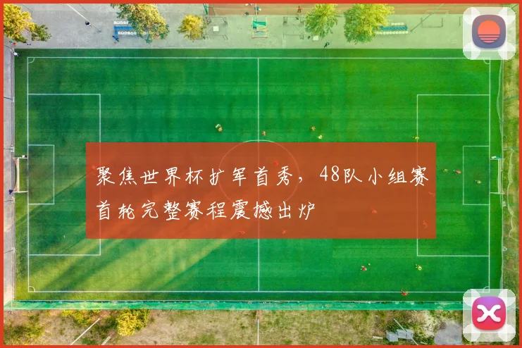 聚焦世界杯扩军首秀,48队小组赛首轮完整赛程震撼出炉