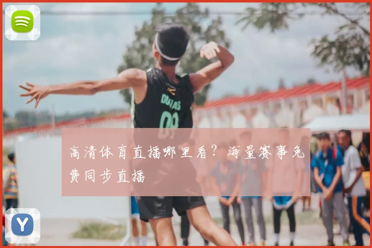 高清体育直播哪里看?海量赛事免费同步直播