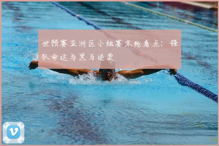 世预赛亚洲区小组赛末轮看点：强队命运与黑马逆袭